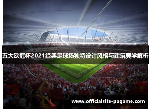 五大欧冠杯2021经典足球场独特设计风格与建筑美学解析
