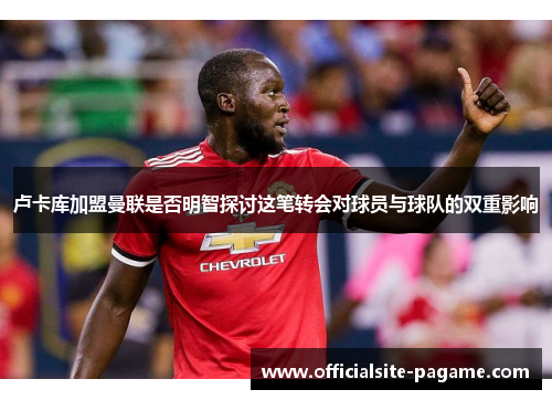 卢卡库加盟曼联是否明智探讨这笔转会对球员与球队的双重影响 卢卡库加盟曼联是否明智探讨这笔转会对球员与球队的双重影响
