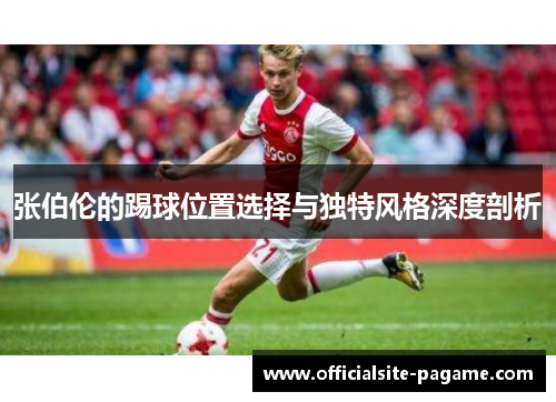 张伯伦的踢球位置选择与独特风格深度剖析