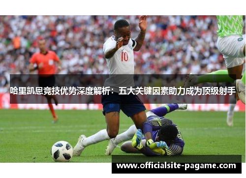 哈里凯恩竞技优势深度解析：五大关键因素助力成为顶级射手