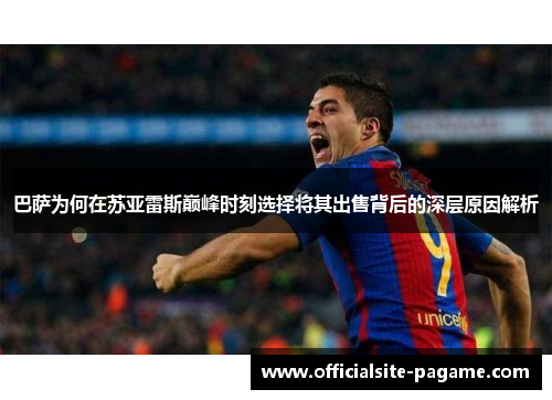 巴萨为何在苏亚雷斯巅峰时刻选择将其出售背后的深层原因解析 巴萨为何在苏亚雷斯巅峰时刻选择将其出售背后的深层原因解析