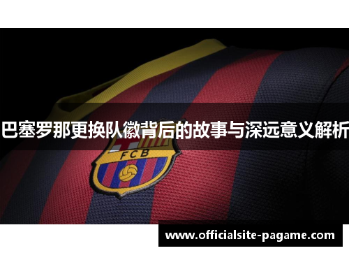 巴塞罗那更换队徽背后的故事与深远意义解析 巴塞罗那更换队徽背后的故事与深远意义解析