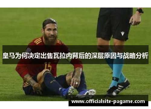 皇马为何决定出售瓦拉内背后的深层原因与战略分析 皇马为何决定出售瓦拉内背后的深层原因与战略分析