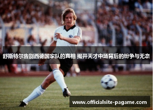 舒斯特尔告别西德国家队的真相 揭开天才中场背后的纷争与无奈 舒斯特尔告别西德国家队的真相 揭开天才中场背后的纷争与无奈