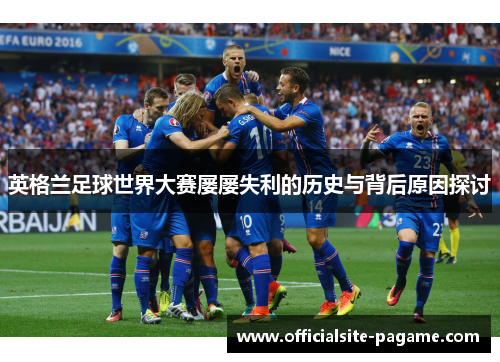 英格兰足球世界大赛屡屡失利的历史与背后原因探讨 英格兰足球世界大赛屡屡失利的历史与背后原因探讨