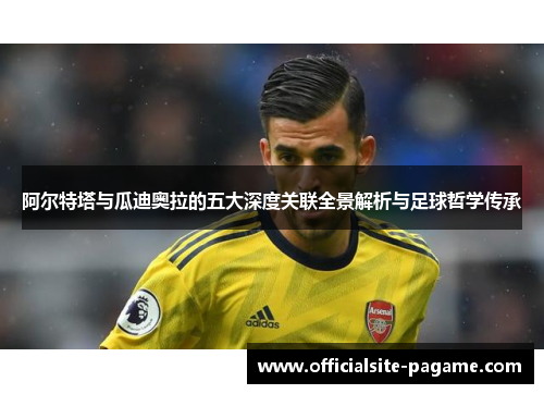 阿尔特塔与瓜迪奥拉的五大深度关联全景解析与足球哲学传承 阿尔特塔与瓜迪奥拉的五大深度关联全景解析与足球哲学传承
