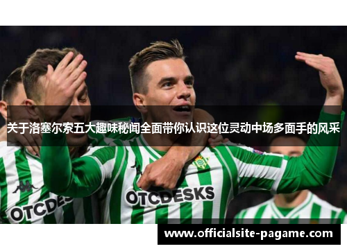 关于洛塞尔索五大趣味秘闻全面带你认识这位灵动中场多面手的风采