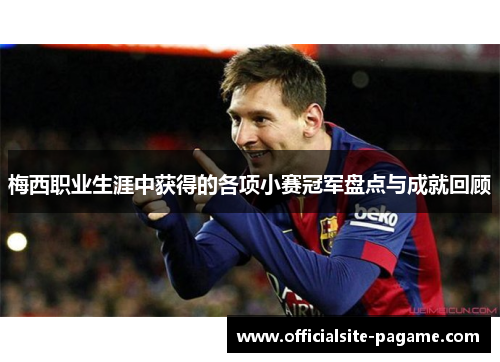 梅西职业生涯中获得的各项小赛冠军盘点与成就回顾