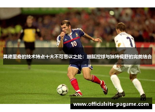 莫德里奇的技术特点十大不可思议之处：细腻控球与独特视野的完美结合