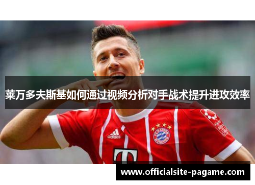 莱万多夫斯基如何通过视频分析对手战术提升进攻效率 莱万多夫斯基如何通过视频分析对手战术提升进攻效率