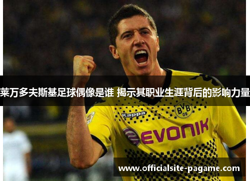 莱万多夫斯基足球偶像是谁 揭示其职业生涯背后的影响力量