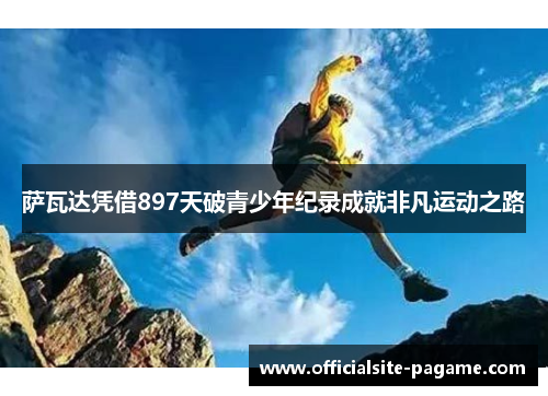 萨瓦达凭借897天破青少年纪录成就非凡运动之路 萨瓦达凭借897天破青少年纪录成就非凡运动之路