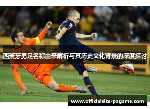 西班牙男足名称由来解析与其历史文化背景的深度探讨 西班牙男足名称由来解析与其历史文化背景的深度探讨