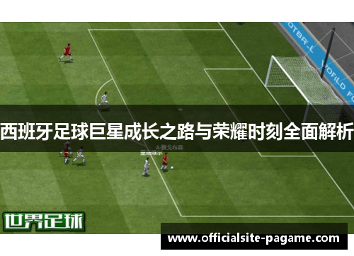西班牙足球巨星成长之路与荣耀时刻全面解析