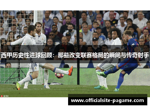 西甲历史性进球回顾：那些改变联赛格局的瞬间与传奇射手