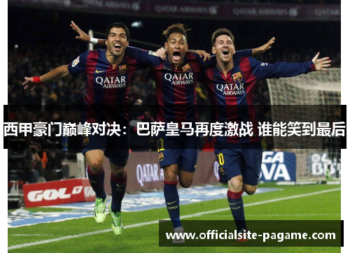 西甲豪门巅峰对决:巴萨皇马再度激战 谁能笑到最后 西甲豪门巅峰对决:巴萨皇马再度激战 谁能笑到最后