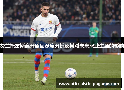 费兰托雷斯离开原因深度分析及其对未来职业生涯的影响 费兰托雷斯离开原因深度分析及其对未来职业生涯的影响