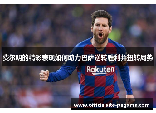费尔明的精彩表现如何助力巴萨逆转胜利并扭转局势