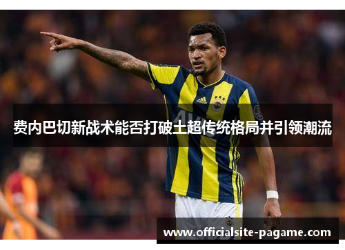 费内巴切新战术能否打破土超传统格局并引领潮流