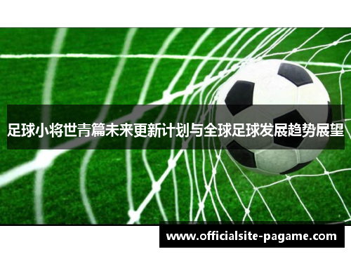 足球小将世青篇未来更新计划与全球足球发展趋势展望 足球小将世青篇未来更新计划与全球足球发展趋势展望