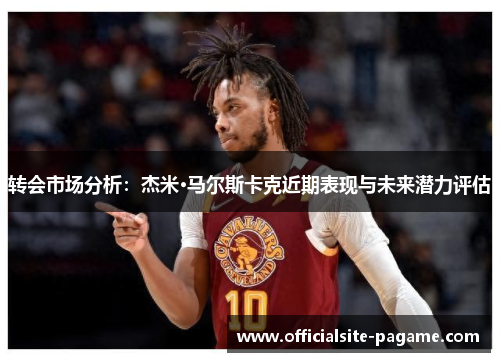 转会市场分析:杰米·马尔斯卡克近期表现与未来潜力评估 转会市场分析:杰米·马尔斯卡克近期表现与未来潜力评估