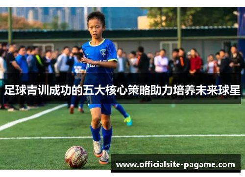 足球青训成功的五大核心策略助力培养未来球星
