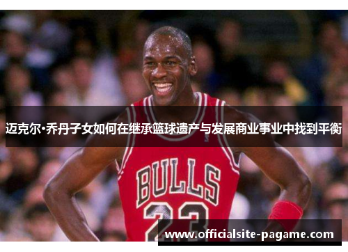 迈克尔·乔丹子女如何在继承篮球遗产与发展商业事业中找到平衡