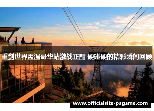 重剑世界盃温哥华站激战正酣 硬碰硬的精彩瞬间回顾 重剑世界盃温哥华站激战正酣 硬碰硬的精彩瞬间回顾