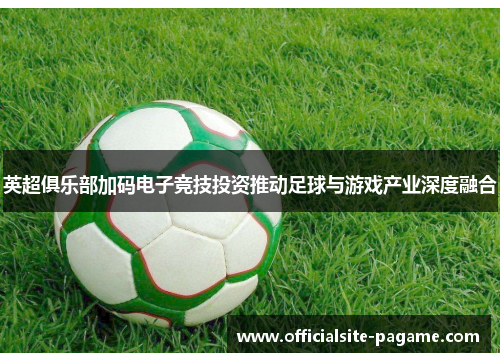 英超俱乐部加码电子竞技投资推动足球与游戏产业深度融合