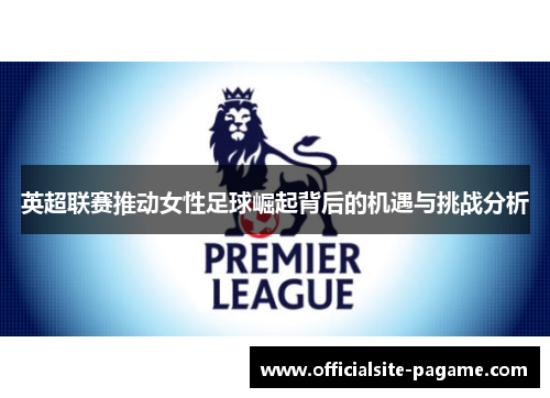 英超联赛推动女性足球崛起背后的机遇与挑战分析