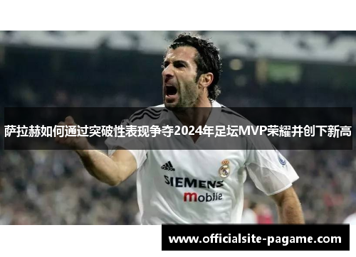 萨拉赫如何通过突破性表现争夺2024年足坛MVP荣耀并创下新高