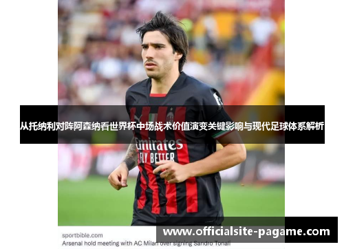 从托纳利对阵阿森纳看世界杯中场战术价值演变关键影响与现代足球体系解析