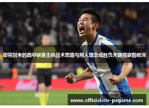 即将到来的西甲联赛主帅战术思路与用人理念成胜负关键观察前瞻深