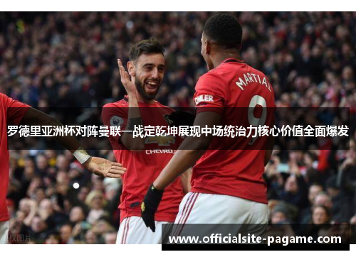 罗德里亚洲杯对阵曼联一战定乾坤展现中场统治力核心价值全面爆发