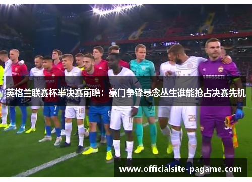 英格兰联赛杯半决赛前瞻：豪门争锋悬念丛生谁能抢占决赛先机