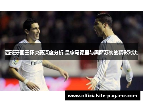 西班牙国王杯决赛深度分析 皇家马德里与奥萨苏纳的精彩对决