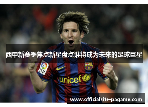 西甲新赛季焦点新星盘点谁将成为未来的足球巨星 西甲新赛季焦点新星盘点谁将成为未来的足球巨星
