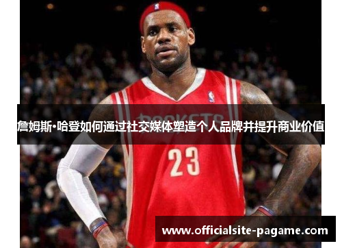 詹姆斯·哈登如何通过社交媒体塑造个人品牌并提升商业价值