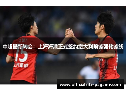 中超最新转会：上海海港正式签约意大利前锋强化锋线