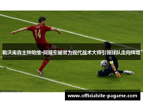 勒沃库森主帅哈维·阿隆索被誉为现代战术大师引领球队走向辉煌