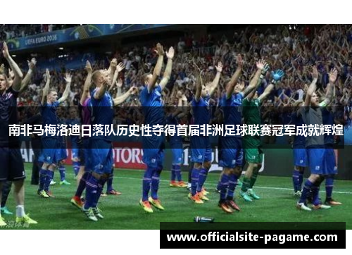 南非马梅洛迪日落队历史性夺得首届非洲足球联赛冠军成就辉煌 南非马梅洛迪日落队历史性夺得首届非洲足球联赛冠军成就辉煌