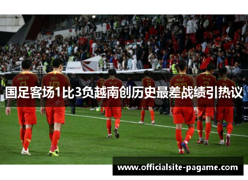 国足客场1比3负越南创历史最差战绩引热议