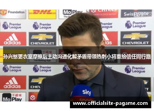 孙兴慜更衣室摩擦后主动沟通化解矛盾带领热刺小将重拾信任同行路