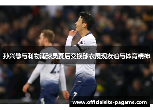 孙兴慜与利物浦球员赛后交换球衣展现友谊与体育精神
