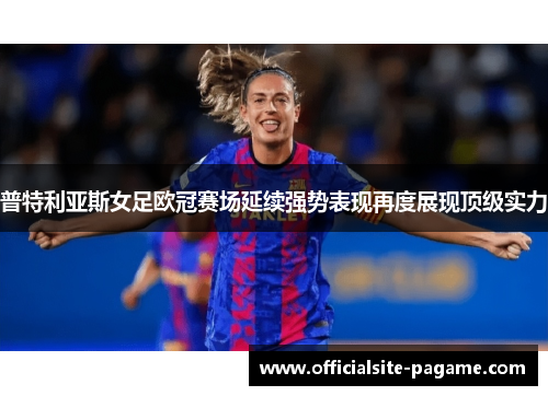 普特利亚斯女足欧冠赛场延续强势表现再度展现顶级实力