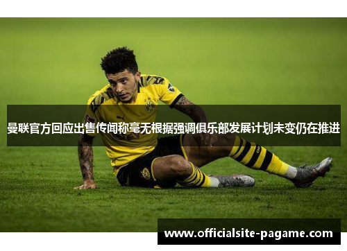 曼联官方回应出售传闻称毫无根据强调俱乐部发展计划未变仍在推进