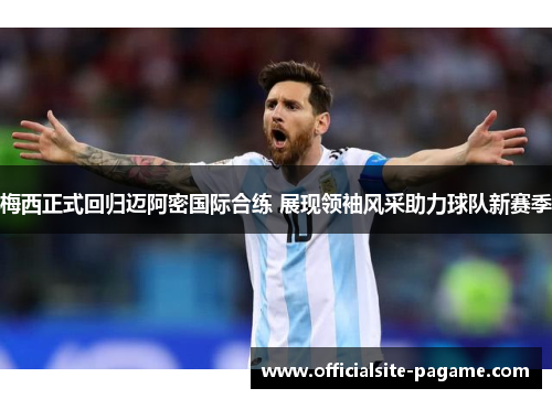 梅西正式回归迈阿密国际合练 展现领袖风采助力球队新赛季