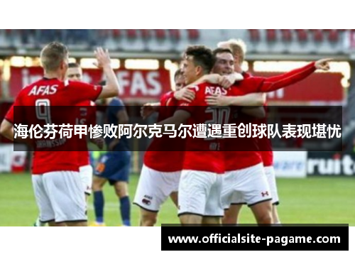 海伦芬荷甲惨败阿尔克马尔遭遇重创球队表现堪忧