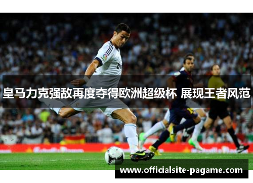 皇马力克强敌再度夺得欧洲超级杯 展现王者风范