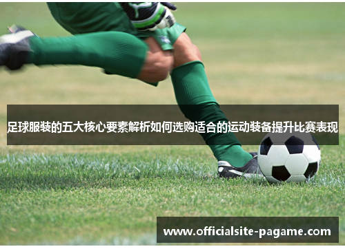 足球服装的五大核心要素解析如何选购适合的运动装备提升比赛表现 足球服装的五大核心要素解析如何选购适合的运动装备提升比赛表现